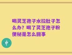 喝灵芝孢子水拉肚子怎么办？喝了灵芝孢子粉便秘是怎么回事