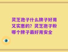 灵芝孢子什么牌子好用又实惠的？灵芝孢子粉哪个牌子最好用安全
