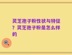 灵芝孢子粉性状与特征？灵芝孢子粉是怎么样的