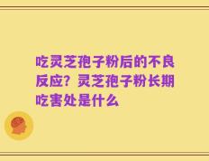 吃灵芝孢子粉后的不良反应？灵芝孢子粉长期吃害处是什么