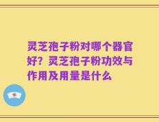 灵芝孢子粉对哪个器官好？灵芝孢子粉功效与作用及用量是什么