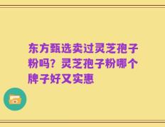 东方甄选卖过灵芝孢子粉吗？灵芝孢子粉哪个牌子好又实惠