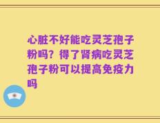 心脏不好能吃灵芝孢子粉吗？得了肾病吃灵芝孢子粉可以提高免疫力吗