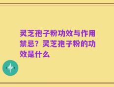 灵芝孢子粉功效与作用禁忌？灵芝孢子粉的功效是什么