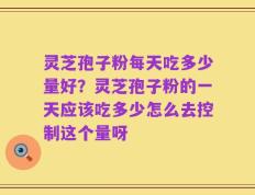 灵芝孢子粉每天吃多少量好？灵芝孢子粉的一天应该吃多少怎么去控制这个量呀