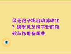 灵芝孢子粉治动脉硬化？破壁灵芝孢子粉的功效与作用有哪些