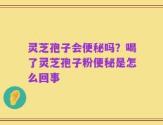 灵芝孢子会便秘吗？喝了灵芝孢子粉便秘是怎么回事