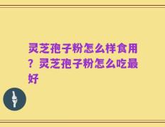 灵芝孢子粉怎么样食用？灵芝孢子粉怎么吃最好