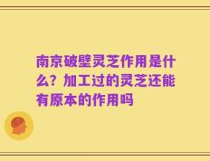 南京破壁灵芝作用是什么？加工过的灵芝还能有原本的作用吗