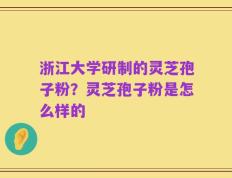 浙江大学研制的灵芝孢子粉？灵芝孢子粉是怎么样的
