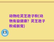 动物吃灵芝孢子粉(动物有益健康？灵芝孢子粉成新宠)
