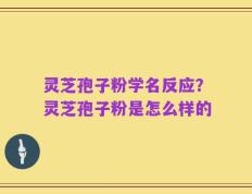 灵芝孢子粉学名反应？灵芝孢子粉是怎么样的