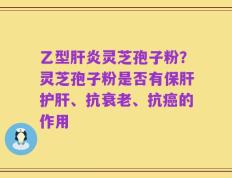 乙型肝炎灵芝孢子粉？灵芝孢子粉是否有保肝护肝、抗衰老、抗癌的作用