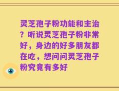 灵芝孢子粉功能和主治？听说灵芝孢子粉非常好，身边的好多朋友都在吃，想问问灵芝孢子粉究竟有多好