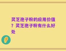 灵芝孢子粉的应用价值？灵芝孢子粉有什么好处