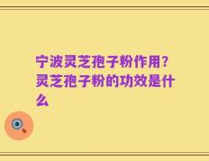 宁波灵芝孢子粉作用？灵芝孢子粉的功效是什么