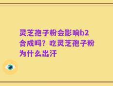 灵芝孢子粉会影响b2合成吗？吃灵芝孢子粉为什么出汗