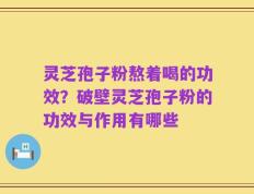 灵芝孢子粉熬着喝的功效？破壁灵芝孢子粉的功效与作用有哪些