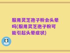 服用灵芝孢子粉会头晕吗(服用灵芝孢子粉可能引起头晕症状)