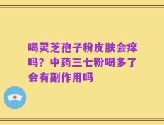 喝灵芝孢子粉皮肤会痒吗？中药三七粉喝多了会有副作用吗