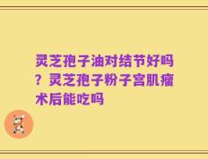 灵芝孢子油对结节好吗？灵芝孢子粉子宫肌瘤术后能吃吗