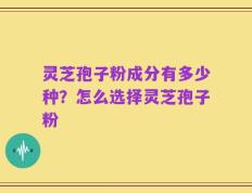 灵芝孢子粉成分有多少种？怎么选择灵芝孢子粉