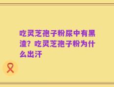吃灵芝孢子粉尿中有黑渣？吃灵芝孢子粉为什么出汗