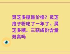 灵芝多糖是价格？灵芝孢子粉吃了一年了，灵芝多糖、三萜成份含量双高吗
