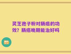 灵芝孢子粉对肠癌的功效？肠癌晚期能治好吗
