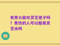 有胃火能吃灵芝孢子吗？胃热的人可以服用灵芝水吗
