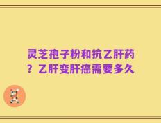 灵芝孢子粉和抗乙肝药？乙肝变肝癌需要多久