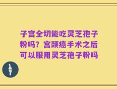 子宫全切能吃灵芝孢子粉吗？宫颈癌手术之后可以服用灵芝孢子粉吗