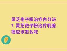 灵芝孢子粉治疗内分泌？灵芝孢子粉治疗乳腺癌应该怎么吃