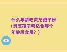 什么年龄吃灵芝孢子粉(灵芝孢子粉适合哪个年龄段食用？)