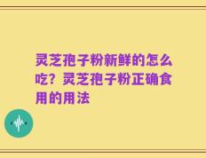 灵芝孢子粉新鲜的怎么吃？灵芝孢子粉正确食用的用法