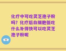 化疗中可吃灵芝孢子粉吗？化疗后白细胞低吃什么补得快可以吃灵芝孢子粉呢