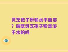 灵芝孢子粉和水不能溶？破壁灵芝孢子粉是溶于水的吗