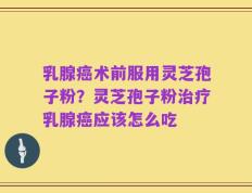 乳腺癌术前服用灵芝孢子粉？灵芝孢子粉治疗乳腺癌应该怎么吃