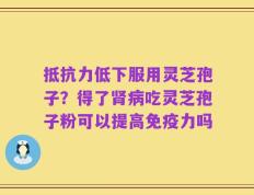 抵抗力低下服用灵芝孢子？得了肾病吃灵芝孢子粉可以提高免疫力吗