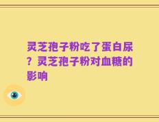 灵芝孢子粉吃了蛋白尿？灵芝孢子粉对血糖的影响