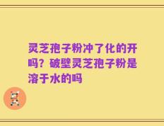 灵芝孢子粉冲了化的开吗？破壁灵芝孢子粉是溶于水的吗