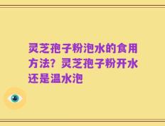 灵芝孢子粉泡水的食用方法？灵芝孢子粉开水还是温水泡