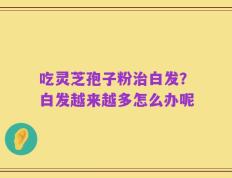 吃灵芝孢子粉治白发？白发越来越多怎么办呢