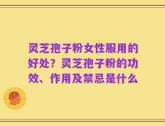 灵芝孢子粉女性服用的好处？灵芝孢子粉的功效、作用及禁忌是什么
