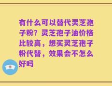 有什么可以替代灵芝孢子粉？灵芝孢子油价格比较高，想买灵芝孢子粉代替，效果会不怎么好吗