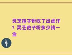 灵芝孢子粉吃了出虚汗？灵芝孢子粉多少钱一盒