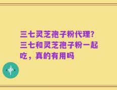 三七灵芝孢子粉代理？三七和灵芝孢子粉一起吃，真的有用吗