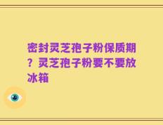 密封灵芝孢子粉保质期？灵芝孢子粉要不要放冰箱