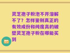 灵芝孢子粉泡不开溶解不了？怎样鉴别真正的有效成份和纯度高的破壁灵芝孢子粉在哪能买到