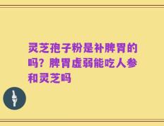 灵芝孢子粉是补脾胃的吗？脾胃虚弱能吃人参和灵芝吗